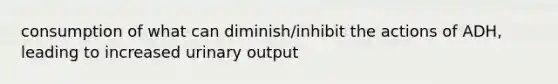 consumption of what can diminish/inhibit the actions of ADH, leading to increased urinary output