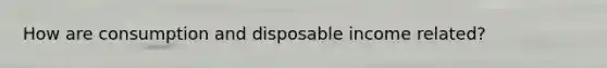 How are consumption and disposable income related?