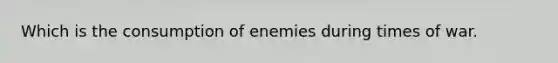 Which is the consumption of enemies during times of war.