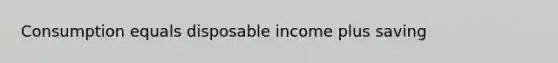 Consumption equals disposable income plus saving