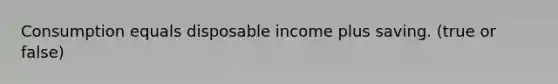 Consumption equals disposable income plus saving. (true or false)