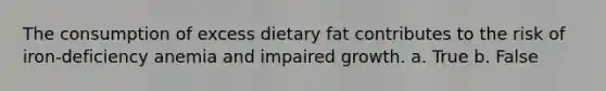 The consumption of excess dietary fat contributes to the risk of iron-deficiency anemia and impaired growth. a. True b. False