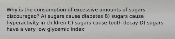 Why is the consumption of excessive amounts of sugars discouraged? A) sugars cause diabetes B) sugars cause hyperactivity in children C) sugars cause tooth decay D) sugars have a very low glycemic index