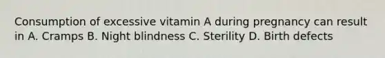 Consumption of excessive vitamin A during pregnancy can result in A. Cramps B. Night blindness C. Sterility D. Birth defects