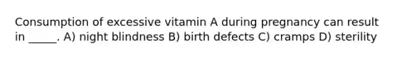 Consumption of excessive vitamin A during pregnancy can result in _____. A) night blindness B) birth defects C) cramps D) sterility