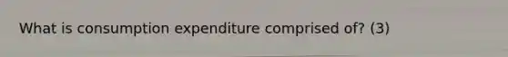What is consumption expenditure comprised of? (3)