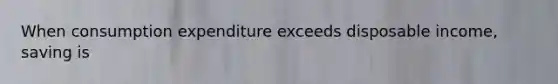 When consumption expenditure exceeds disposable income, saving is