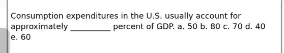 Consumption expenditures in the U.S. usually account for approximately __________ percent of GDP. a. 50 b. 80 c. 70 d. 40 e. 60