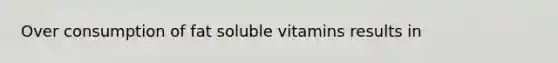 Over consumption of fat soluble vitamins results in