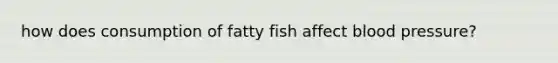 how does consumption of fatty fish affect blood pressure?