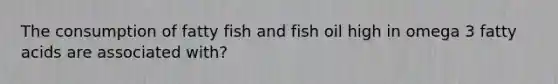 The consumption of fatty fish and fish oil high in omega 3 fatty acids are associated with?