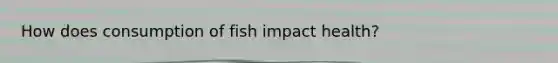 How does consumption of fish impact health?