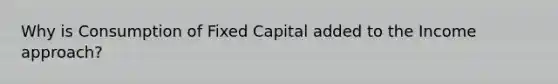 Why is Consumption of Fixed Capital added to the Income approach?