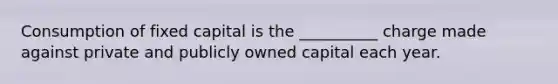 Consumption of fixed capital is the __________ charge made against private and publicly owned capital each year.