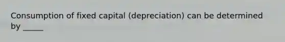 Consumption of fixed capital (depreciation) can be determined by _____