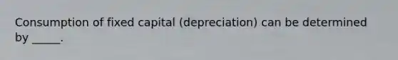 Consumption of fixed capital (depreciation) can be determined by _____.