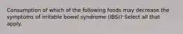 Consumption of which of the following foods may decrease the symptoms of irritable bowel syndrome (IBS)? Select all that apply.