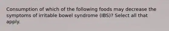 Consumption of which of the following foods may decrease the symptoms of irritable bowel syndrome (IBS)? Select all that apply.