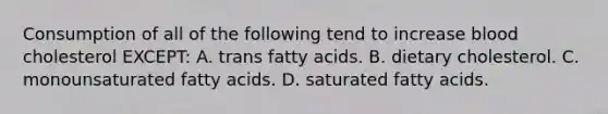 Consumption of all of the following tend to increase blood cholesterol EXCEPT: A. trans fatty acids. B. dietary cholesterol. C. monounsaturated fatty acids. D. saturated fatty acids.