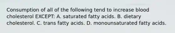 Consumption of all of the following tend to increase blood cholesterol EXCEPT: A. saturated fatty acids. B. dietary cholesterol. C. trans fatty acids. D. monounsaturated fatty acids.