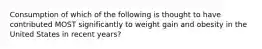 Consumption of which of the following is thought to have contributed MOST significantly to weight gain and obesity in the United States in recent years?