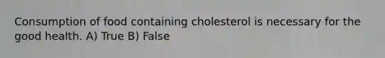 Consumption of food containing cholesterol is necessary for the good health. A) True B) False