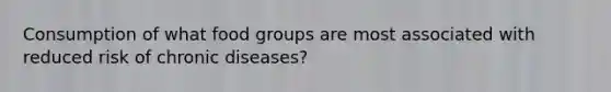 Consumption of what food groups are most associated with reduced risk of chronic diseases?