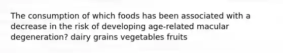 The consumption of which foods has been associated with a decrease in the risk of developing age-related macular degeneration? dairy grains vegetables fruits