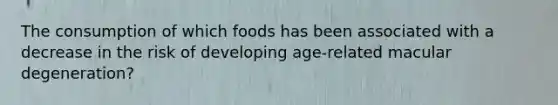 The consumption of which foods has been associated with a decrease in the risk of developing age-related macular degeneration?