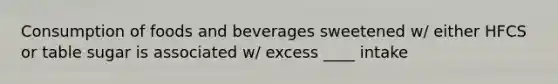 Consumption of foods and beverages sweetened w/ either HFCS or table sugar is associated w/ excess ____ intake