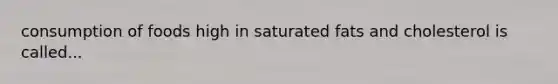 consumption of foods high in saturated fats and cholesterol is called...