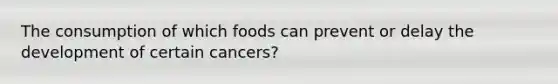 The consumption of which foods can prevent or delay the development of certain cancers?