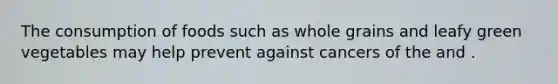 The consumption of foods such as whole grains and leafy green vegetables may help prevent against cancers of the and .