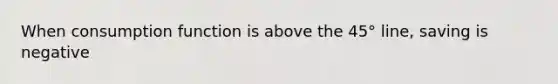When consumption function is above the 45° line, saving is negative