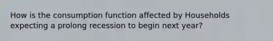 How is the consumption function affected by Households expecting a prolong recession to begin next year?