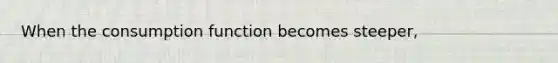 When the consumption function becomes steeper,