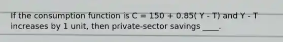 If the consumption function is C = 150 + 0.85( Y - T) and Y - T increases by 1 unit, then private-sector savings ____.