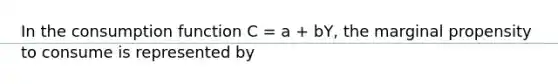 In the consumption function C​ = a​ + bY​, the marginal propensity to consume is represented by