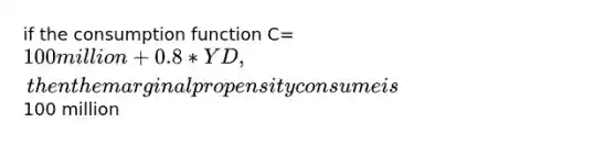 if the consumption function C=100 million + 0.8 * YD, then the marginal propensity consume is100 million