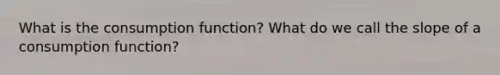 What is the consumption function? What do we call the slope of a consumption function?