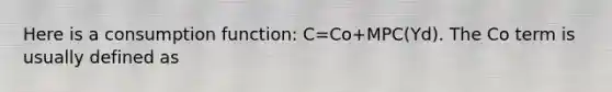 Here is a consumption function: C=Co+MPC(Yd). The Co term is usually defined as