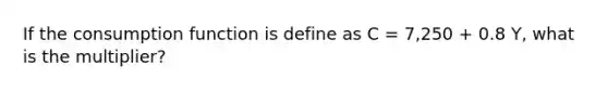If the consumption function is define as C = 7,250 + 0.8 Y, what is the multiplier?