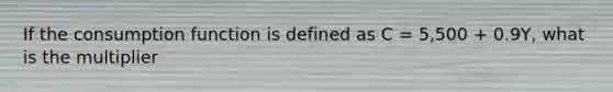 If the consumption function is defined as C = 5,500 + 0.9Y, what is the multiplier