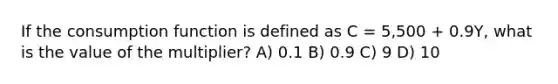 If the consumption function is defined as C = 5,500 + 0.9Y, what is the value of the multiplier? A) 0.1 B) 0.9 C) 9 D) 10