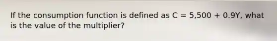 If the consumption function is defined as C​ = 5,500​ + 0.9Y​, what is the value of the​ multiplier?