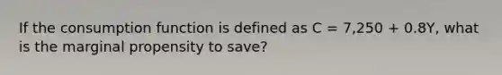 If the consumption function is defined as C = 7,250 + 0.8Y, what is the marginal propensity to save?