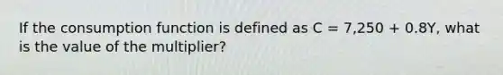 If the consumption function is defined as C = 7,250 + 0.8Y, what is the value of the multiplier?