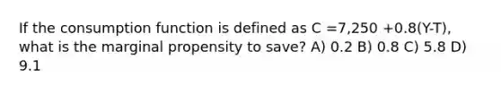 If the consumption function is defined as C =7,250 +0.8(Y-T), what is the marginal propensity to save? A) 0.2 B) 0.8 C) 5.8 D) 9.1