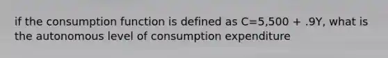 if the consumption function is defined as C=5,500 + .9Y, what is the autonomous level of consumption expenditure