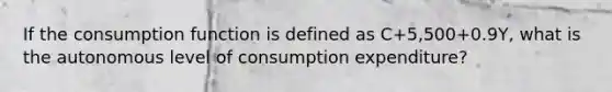 If the consumption function is defined as C+5,500+0.9Y, what is the autonomous level of consumption expenditure?